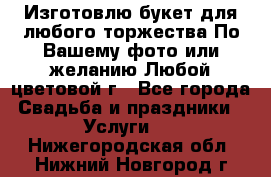 Изготовлю букет для любого торжества.По Вашему фото или желанию.Любой цветовой г - Все города Свадьба и праздники » Услуги   . Нижегородская обл.,Нижний Новгород г.